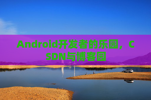 Android开发者的乐园，CSDN与博客园